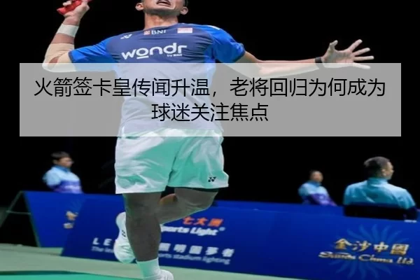 火箭签卡皇传闻升温，老将回归为何成为球迷关注焦点